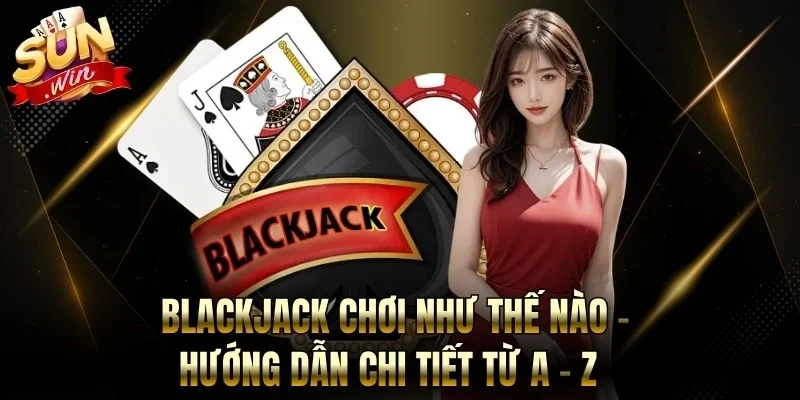 Blackjack Chơi Như Thế Nào - Hướng Dẫn Chi Tiết Từ A - Z